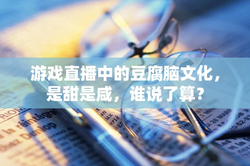 游戏直播中的豆腐脑文化，是甜是咸，谁说了算？