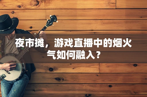 夜市摊，游戏直播中的烟火气如何融入？