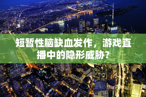 短暂性脑缺血发作，游戏直播中的隐形威胁？