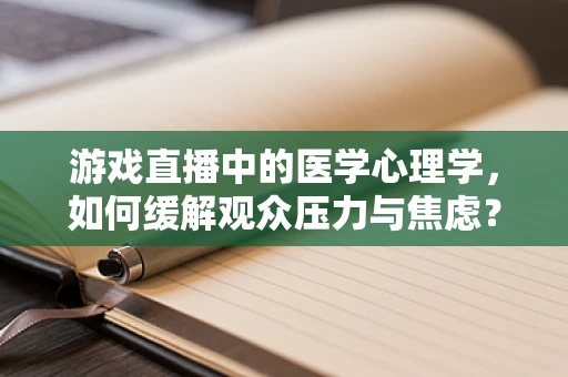 游戏直播中的医学心理学，如何缓解观众压力与焦虑？