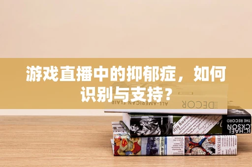 游戏直播中的抑郁症，如何识别与支持？