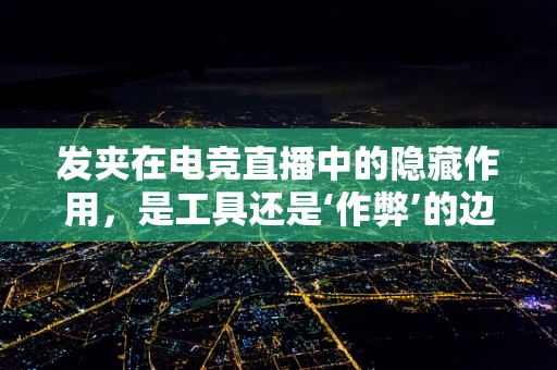 发夹在电竞直播中的隐藏作用，是工具还是‘作弊’的边缘？