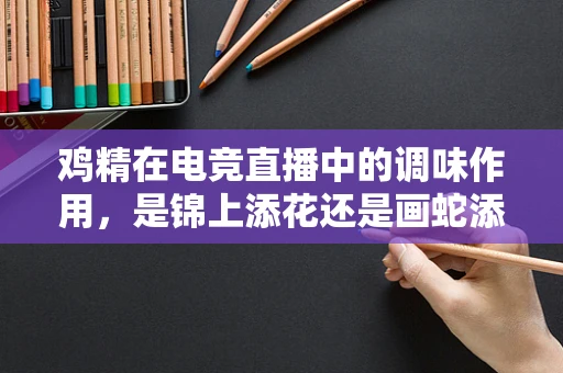 鸡精在电竞直播中的调味作用，是锦上添花还是画蛇添足？