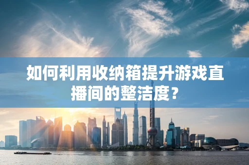 如何利用收纳箱提升游戏直播间的整洁度？
