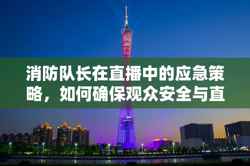 消防队长在直播中的应急策略，如何确保观众安全与直播顺利进行？