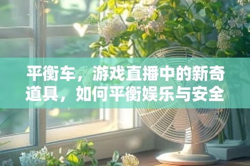 平衡车，游戏直播中的新奇道具，如何平衡娱乐与安全？