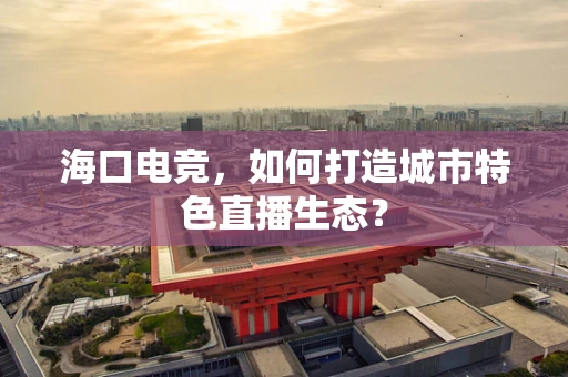 海口电竞，如何打造城市特色直播生态？