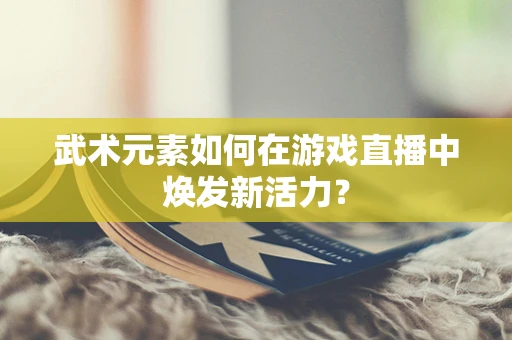 武术元素如何在游戏直播中焕发新活力？