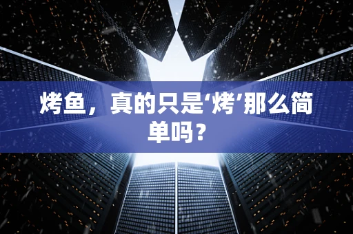 烤鱼，真的只是‘烤’那么简单吗？