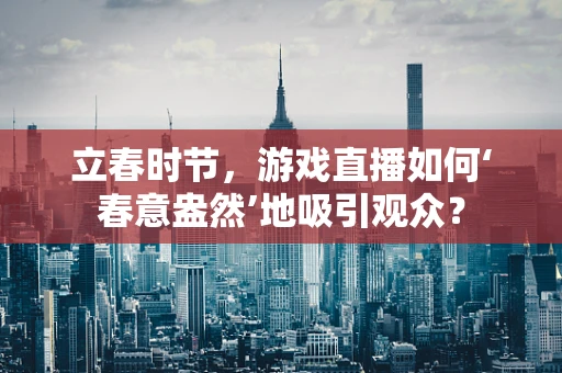 立春时节，游戏直播如何‘春意盎然’地吸引观众？