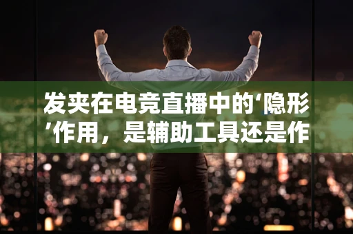 发夹在电竞直播中的‘隐形’作用，是辅助工具还是作弊利器？