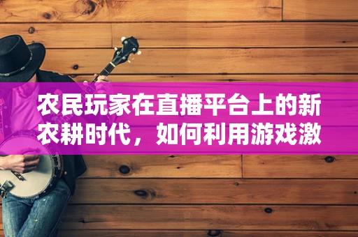 农民玩家在直播平台上的新农耕时代，如何利用游戏激发农村经济发展？