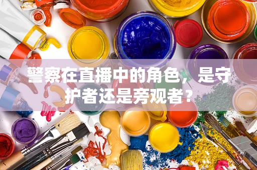 警察在直播中的角色，是守护者还是旁观者？