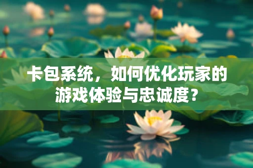 卡包系统，如何优化玩家的游戏体验与忠诚度？