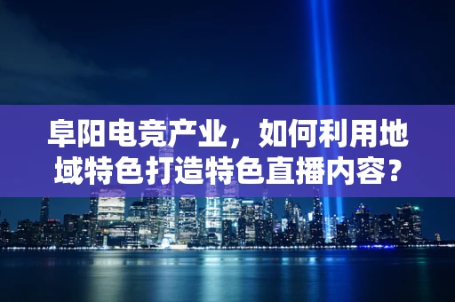 阜阳电竞产业，如何利用地域特色打造特色直播内容？