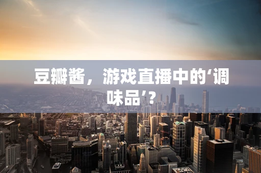 豆瓣酱，游戏直播中的‘调味品’？