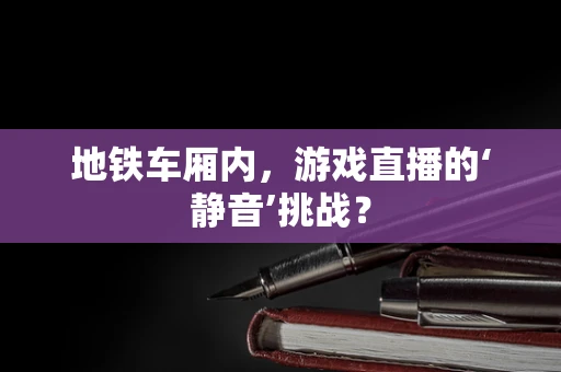 地铁车厢内，游戏直播的‘静音’挑战？