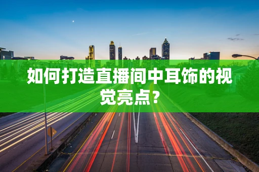 如何打造直播间中耳饰的视觉亮点？