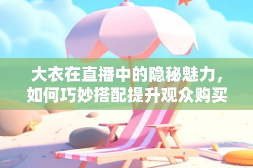 大衣在直播中的隐秘魅力，如何巧妙搭配提升观众购买欲？