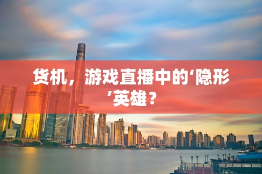 货机，游戏直播中的‘隐形’英雄？