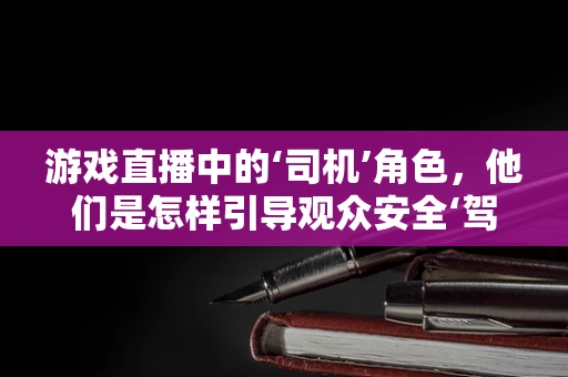游戏直播中的‘司机’角色，他们是怎样引导观众安全‘驾驶’的？