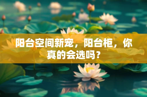 阳台空间新宠，阳台柜，你真的会选吗？