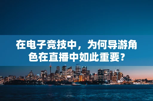在电子竞技中，为何导游角色在直播中如此重要？