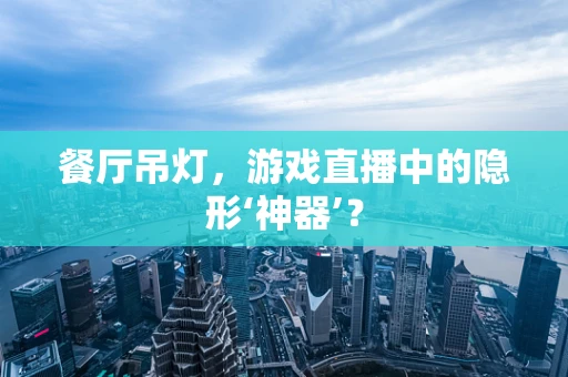 餐厅吊灯，游戏直播中的隐形‘神器’？