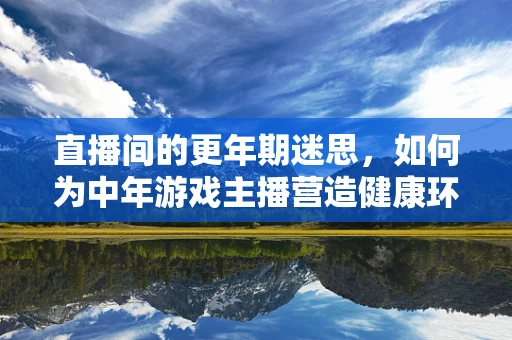 直播间的更年期迷思，如何为中年游戏主播营造健康环境？