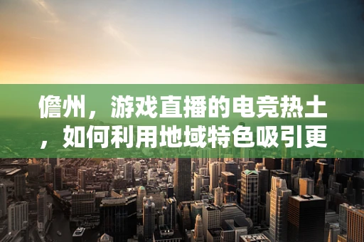 儋州，游戏直播的电竞热土，如何利用地域特色吸引更多玩家？