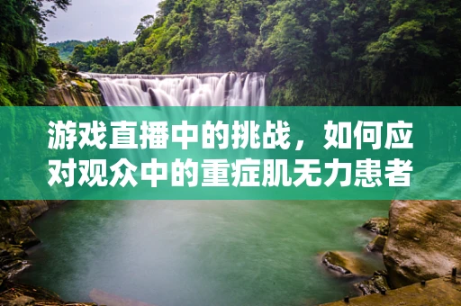 游戏直播中的挑战，如何应对观众中的重症肌无力患者？