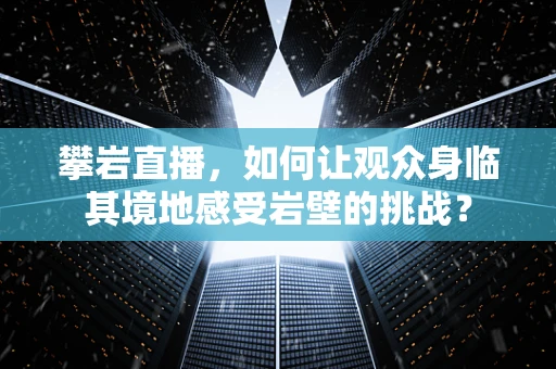 攀岩直播，如何让观众身临其境地感受岩壁的挑战？