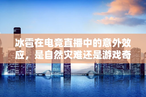 冰雹在电竞直播中的意外效应，是自然灾难还是游戏奇兵？