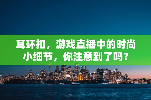 耳环扣，游戏直播中的时尚小细节，你注意到了吗？