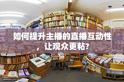 如何提升主播的直播互动性，让观众更粘?