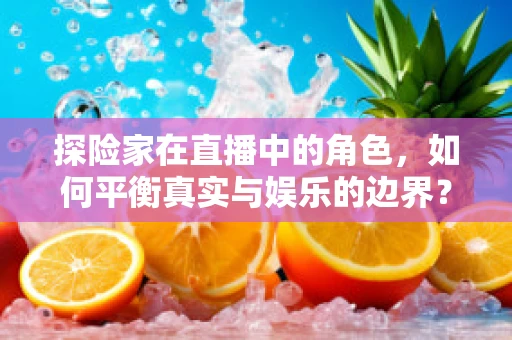 探险家在直播中的角色，如何平衡真实与娱乐的边界？