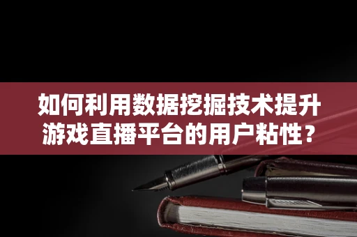 如何利用数据挖掘技术提升游戏直播平台的用户粘性？