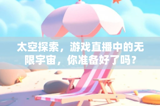 太空探索，游戏直播中的无限宇宙，你准备好了吗？