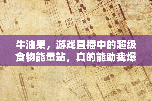 牛油果，游戏直播中的超级食物能量站，真的能助我爆肝吗？