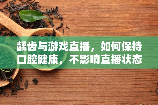 龋齿与游戏直播，如何保持口腔健康，不影响直播状态？