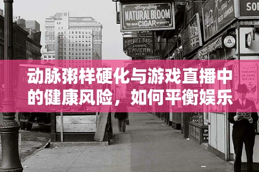 动脉粥样硬化与游戏直播中的健康风险，如何平衡娱乐与健康？