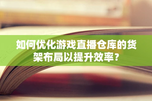如何优化游戏直播仓库的货架布局以提升效率？