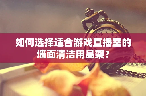 如何选择适合游戏直播室的墙面清洁用品架？