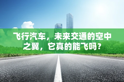 飞行汽车，未来交通的空中之翼，它真的能飞吗？