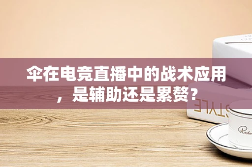 伞在电竞直播中的战术应用，是辅助还是累赘？