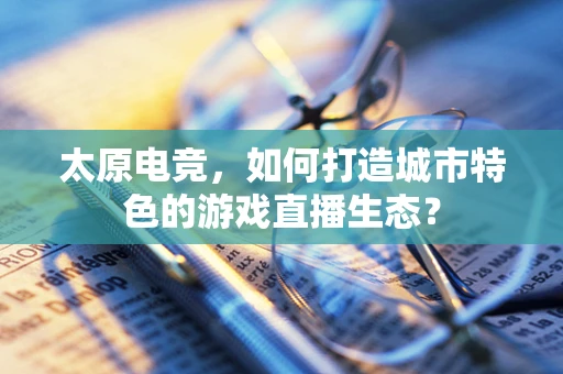 太原电竞，如何打造城市特色的游戏直播生态？