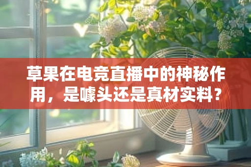 草果在电竞直播中的神秘作用，是噱头还是真材实料？