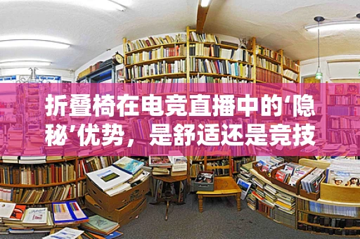折叠椅在电竞直播中的‘隐秘’优势，是舒适还是竞技的绊脚石？