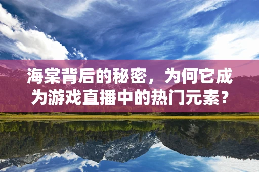 海棠背后的秘密，为何它成为游戏直播中的热门元素？