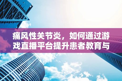 痛风性关节炎，如何通过游戏直播平台提升患者教育与自我管理？